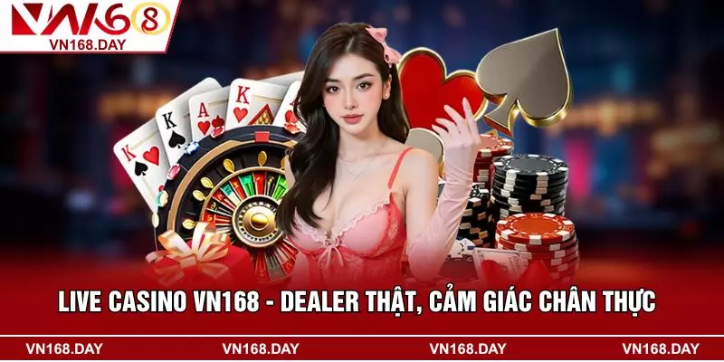 Live Casino VN168 - Dealer Thật, Cảm Giác Chân Thực