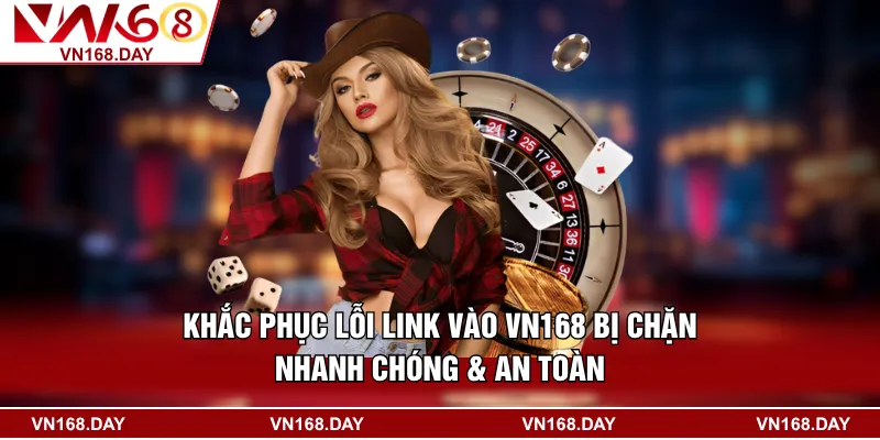 Khắc Phục Lỗi Link Vào VN168 Bị Chặn Nhanh Chóng & An Toàn